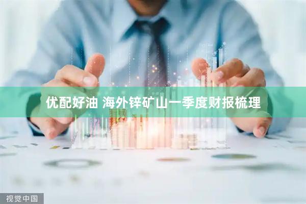 优配好油 海外锌矿山一季度财报梳理