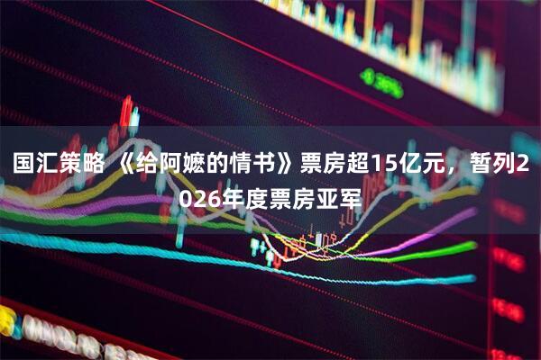 国汇策略 《给阿嬷的情书》票房超15亿元，暂列2026年度票房亚军