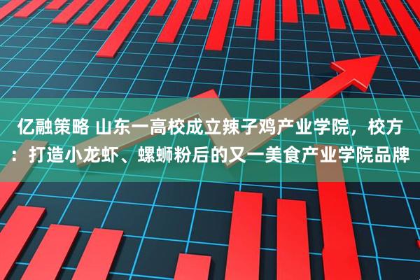 亿融策略 山东一高校成立辣子鸡产业学院，校方：打造小龙虾、螺蛳粉后的又一美食产业学院品牌