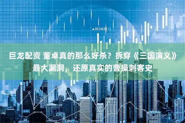 巨龙配资 董卓真的那么好杀？拆穿《三国演义》最大漏洞，还原真实的曹操刺客史