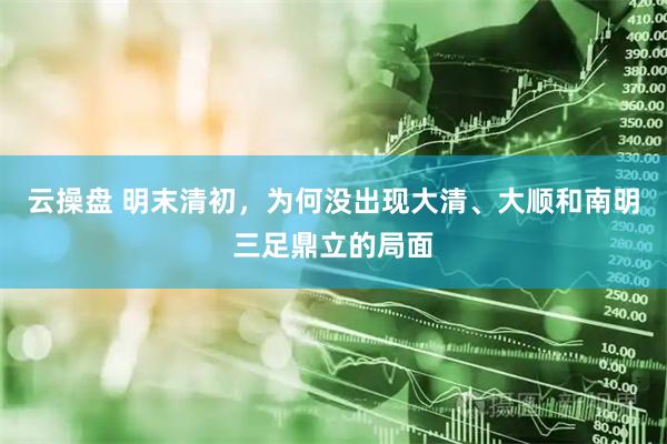 云操盘 明末清初，为何没出现大清、大顺和南明三足鼎立的局面