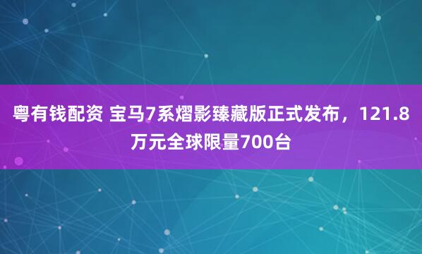 粤有钱配资 宝马7系熠影臻藏版正式发布，121.8万元全球限量700台