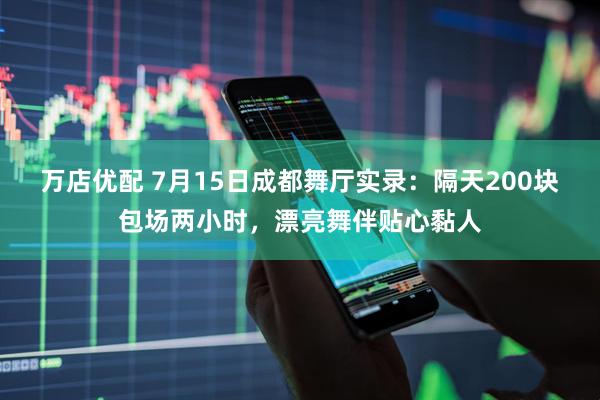 万店优配 7月15日成都舞厅实录：隔天200块包场两小时，漂亮舞伴贴心黏人