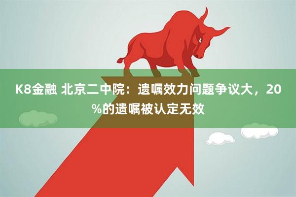 K8金融 北京二中院：遗嘱效力问题争议大，20%的遗嘱被认定无效