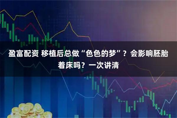 盈富配资 移植后总做“色色的梦”？会影响胚胎着床吗？一次讲清