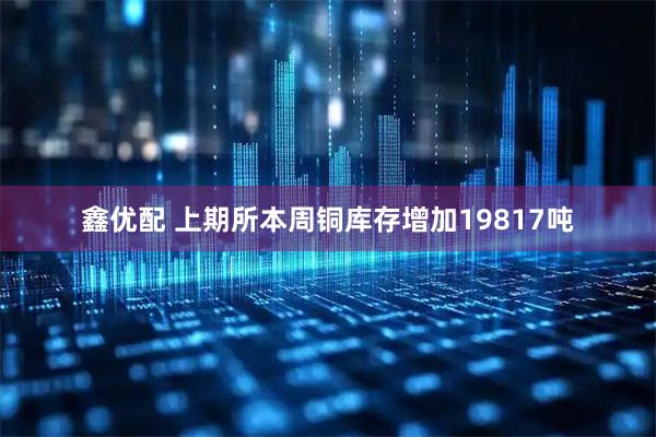 鑫优配 上期所本周铜库存增加19817吨