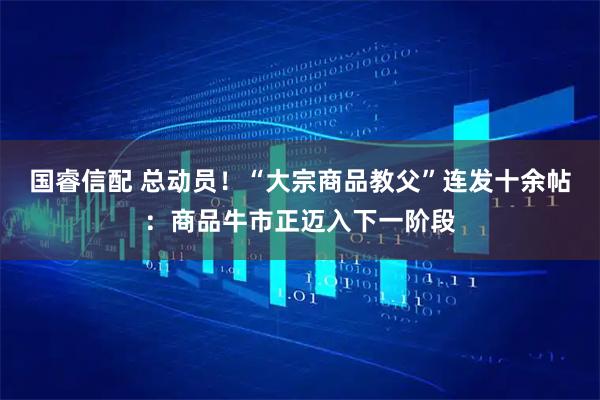 国睿信配 总动员！“大宗商品教父”连发十余帖：商品牛市正迈入下一阶段